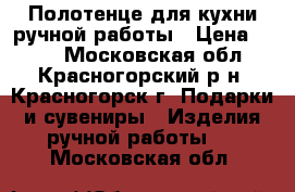 Полотенце для кухни ручной работы › Цена ­ 500 - Московская обл., Красногорский р-н, Красногорск г. Подарки и сувениры » Изделия ручной работы   . Московская обл.